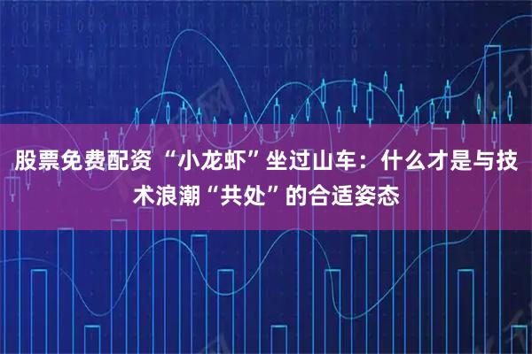 股票免费配资 “小龙虾”坐过山车：什么才是与技术浪潮“共处”的合适姿态