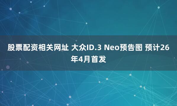 股票配资相关网址 大众ID.3 Neo预告图 预计26年4月首发