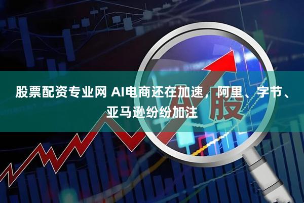 股票配资专业网 AI电商还在加速，阿里、字节、亚马逊纷纷加注