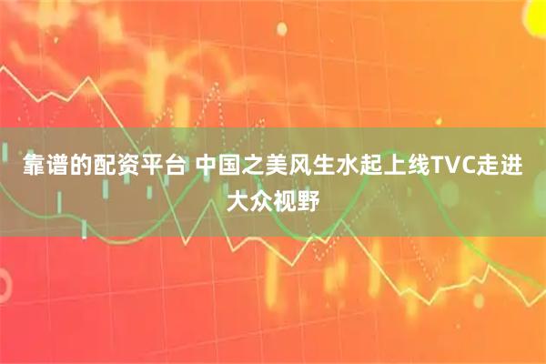 靠谱的配资平台 中国之美风生水起上线TVC走进大众视野