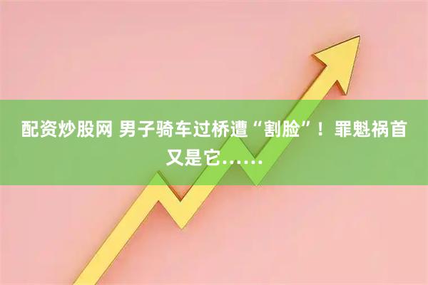 配资炒股网 男子骑车过桥遭“割脸”！罪魁祸首又是它……