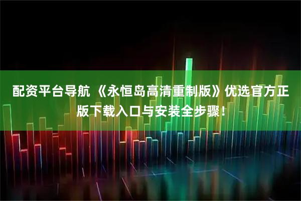 配资平台导航 《永恒岛高清重制版》优选官方正版下载入口与安装全步骤！