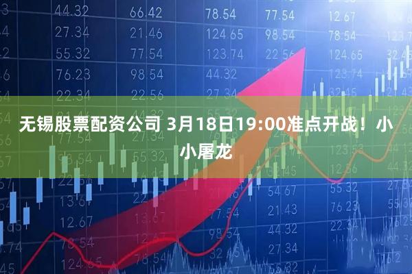 无锡股票配资公司 3月18日19:00准点开战！小小屠龙