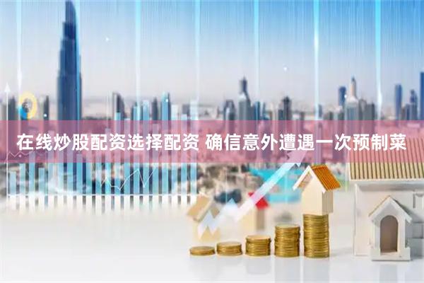 在线炒股配资选择配资 确信意外遭遇一次预制菜