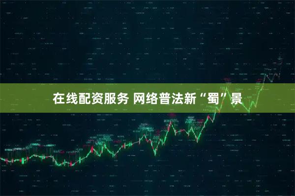 在线配资服务 网络普法新“蜀”景