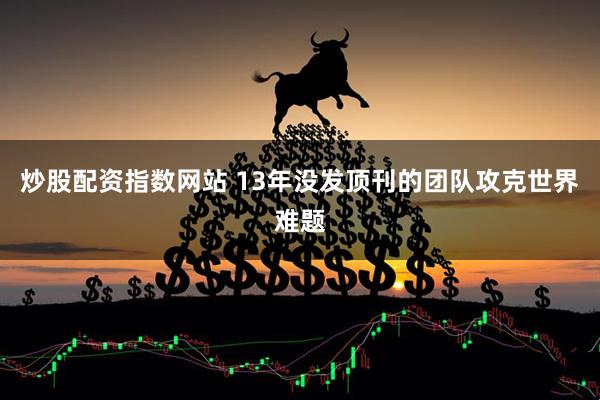 炒股配资指数网站 13年没发顶刊的团队攻克世界难题