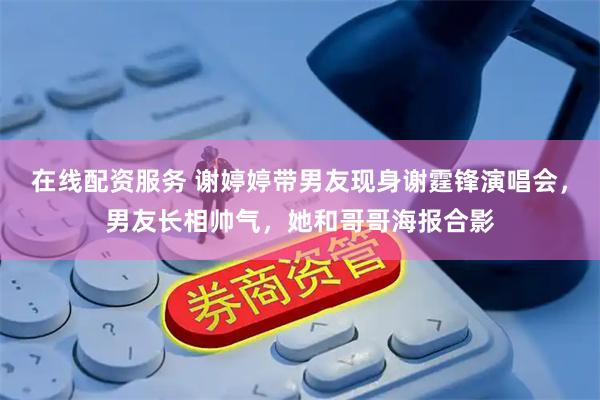 在线配资服务 谢婷婷带男友现身谢霆锋演唱会，男友长相帅气，她和哥哥海报合影