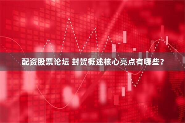 配资股票论坛 封贺概述核心亮点有哪些？