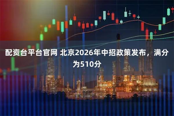 配资台平台官网 北京2026年中招政策发布，满分为510分