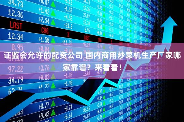 证监会允许的配资公司 国内商用炒菜机生产厂家哪家靠谱？来看看！