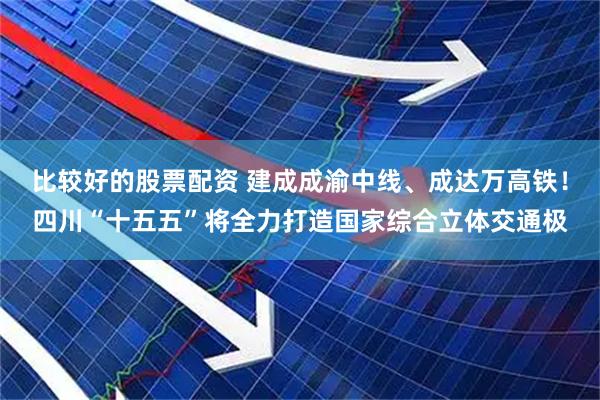 比较好的股票配资 建成成渝中线、成达万高铁！四川“十五五”将全力打造国家综合立体交通极