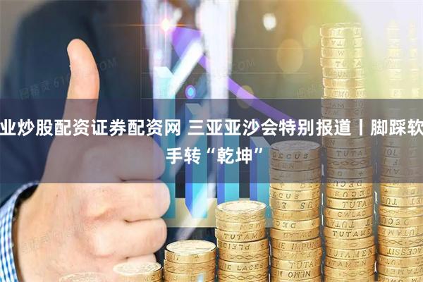 专业炒股配资证券配资网 三亚亚沙会特别报道丨脚踩软沙 手转“乾坤”