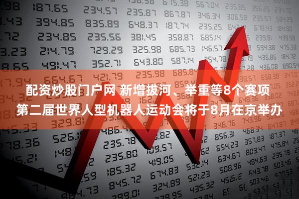 配资炒股门户网 新增拔河、举重等8个赛项 第二届世界人型机器人运动会将于8月在京举办
