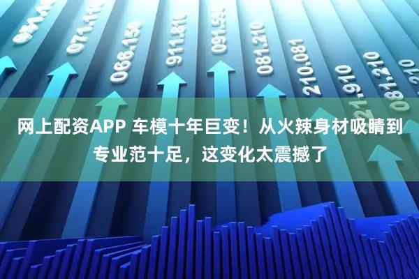 网上配资APP 车模十年巨变！从火辣身材吸睛到专业范十足，这变化太震撼了