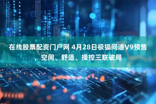 在线股票配资门户网 4月28日极狐问道V9预售，空间、舒适、操控三联破局
