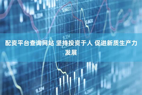 配资平台查询网站 坚持投资于人 促进新质生产力发展