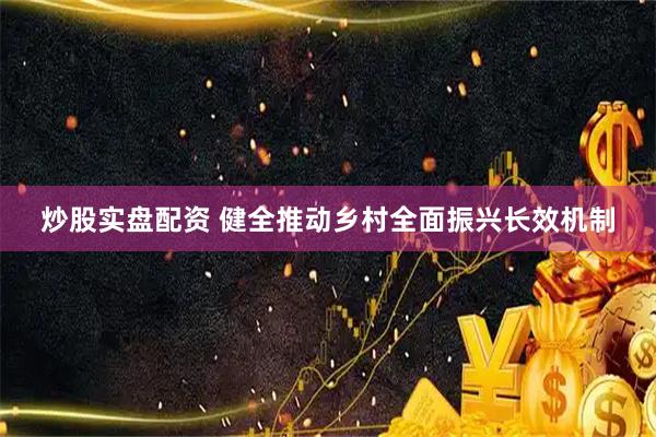 炒股实盘配资 健全推动乡村全面振兴长效机制