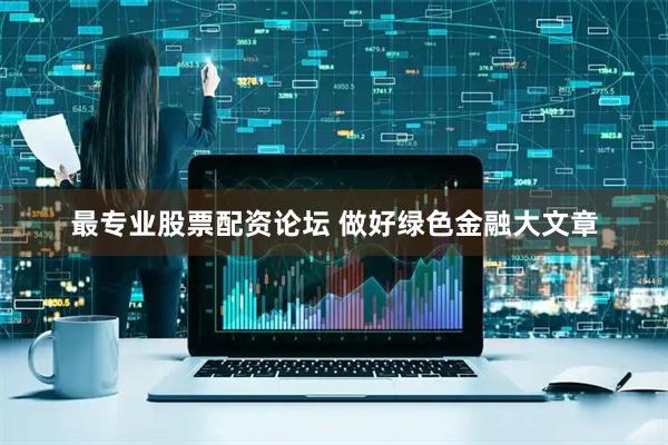 最专业股票配资论坛 做好绿色金融大文章