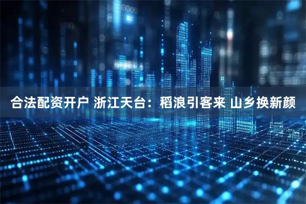合法配资开户 浙江天台：稻浪引客来 山乡换新颜