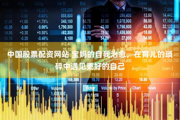 中国股票配资网站 宝妈的自我治愈，在育儿的琐碎中遇见更好的自己