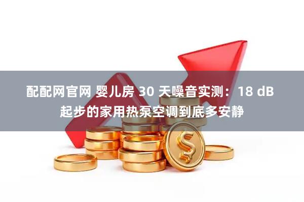 配配网官网 婴儿房 30 天噪音实测：18 dB 起步的家用热泵空调到底多安静