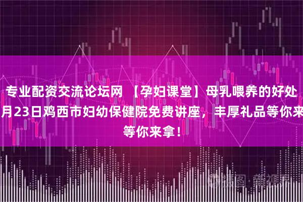 专业配资交流论坛网 【孕妇课堂】母乳喂养的好处：5月23日鸡西市妇幼保健院免费讲座，丰厚礼品等你来拿！