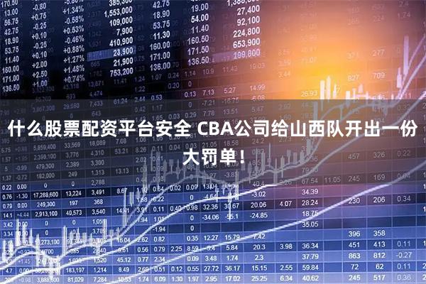 什么股票配资平台安全 CBA公司给山西队开出一份大罚单！