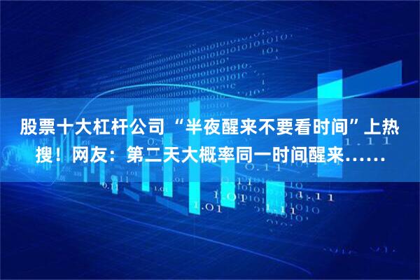 股票十大杠杆公司 “半夜醒来不要看时间”上热搜！网友：第二天大概率同一时间醒来……