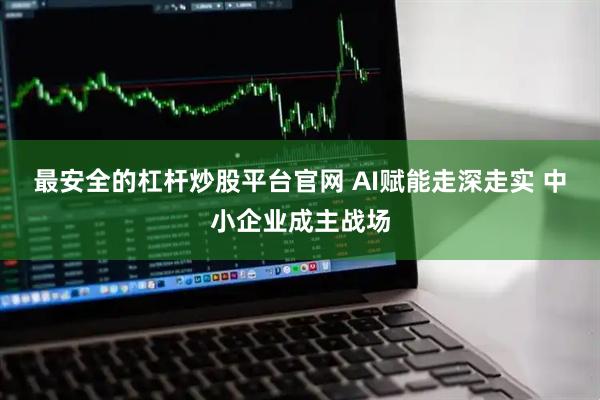 最安全的杠杆炒股平台官网 AI赋能走深走实 中小企业成主战场