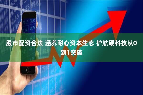 股市配资合法 涵养耐心资本生态 护航硬科技从0到1突破