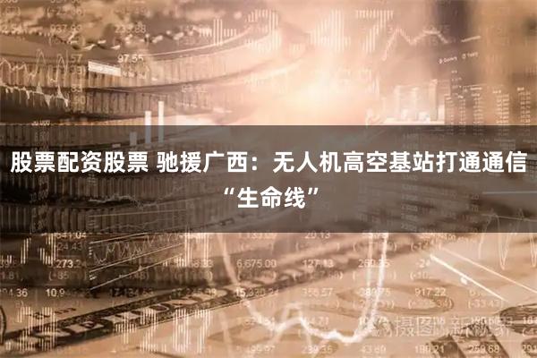 股票配资股票 驰援广西：无人机高空基站打通通信“生命线”