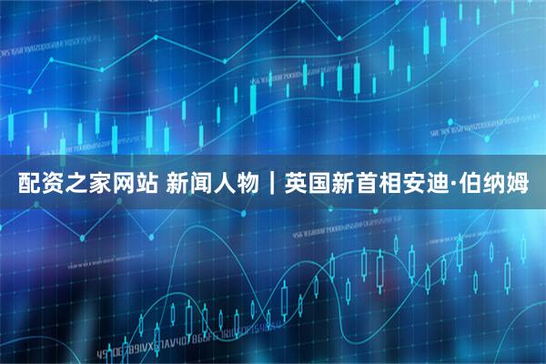配资之家网站 新闻人物｜英国新首相安迪·伯纳姆