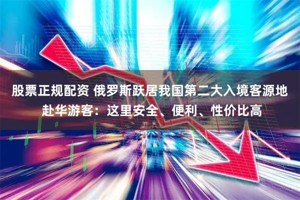 股票正规配资 俄罗斯跃居我国第二大入境客源地 赴华游客：这里安全、便利、性价比高