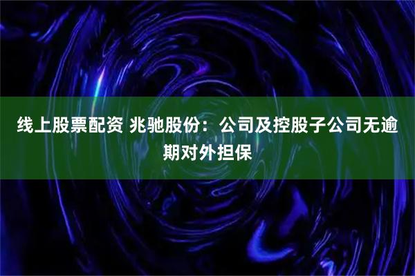 线上股票配资 兆驰股份：公司及控股子公司无逾期对外担保
