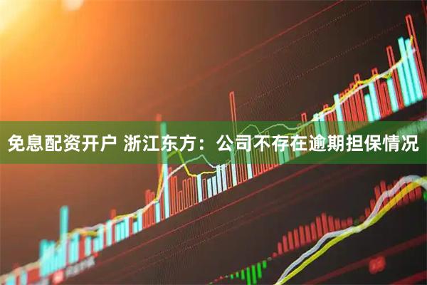 免息配资开户 浙江东方：公司不存在逾期担保情况