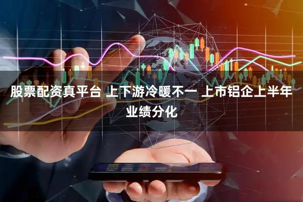 股票配资真平台 上下游冷暖不一 上市铝企上半年业绩分化