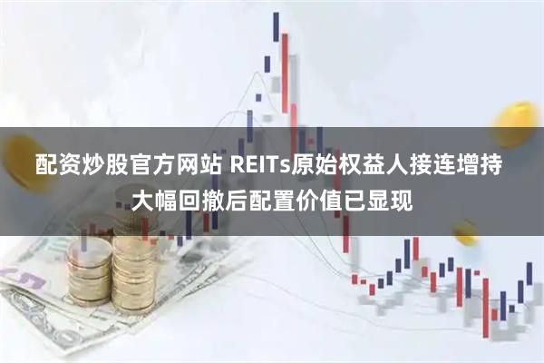 配资炒股官方网站 REITs原始权益人接连增持 大幅回撤后配置价值已显现