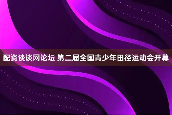 配资谈谈网论坛 第二届全国青少年田径运动会开幕
