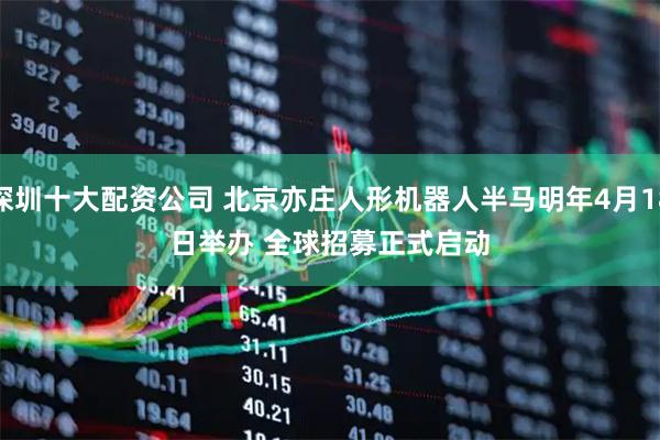 深圳十大配资公司 北京亦庄人形机器人半马明年4月18日举办 全球招募正式启动