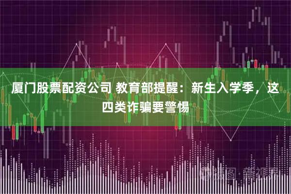 厦门股票配资公司 教育部提醒：新生入学季，这四类诈骗要警惕