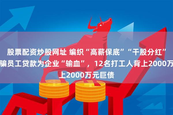 股票配资炒股网址 编织“高薪保底”“干股分红”谎言诱骗员工贷款为企业“输血”，12名打工人背上2000万元巨债