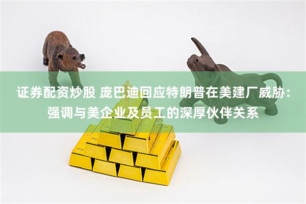 证券配资炒股 庞巴迪回应特朗普在美建厂威胁：强调与美企业及员工的深厚伙伴关系