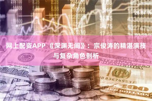 网上配资APP 《深渊无间》：宗俊涛的精湛演技与复杂角色剖析