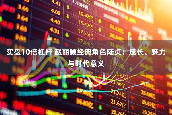实盘10倍杠杆 赵丽颖经典角色陆贞：成长、魅力与时代意义