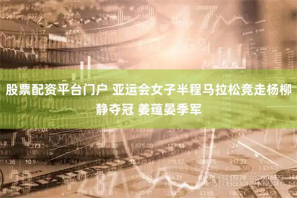 股票配资平台门户 亚运会女子半程马拉松竞走杨柳静夺冠 姜蕴晏季军