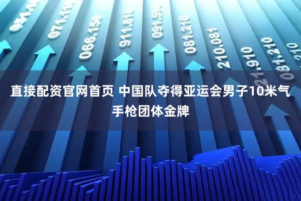 直接配资官网首页 中国队夺得亚运会男子10米气手枪团体金牌